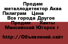 Продам металлодетектор Аква Пилигрим › Цена ­ 17 000 - Все города Другое » Продам   . Ханты-Мансийский,Югорск г.